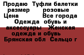 Продаю -Туфли балетки размер 40,5 розовые › Цена ­ 1 000 - Все города Одежда, обувь и аксессуары » Женская одежда и обувь   . Брянская обл.,Сельцо г.